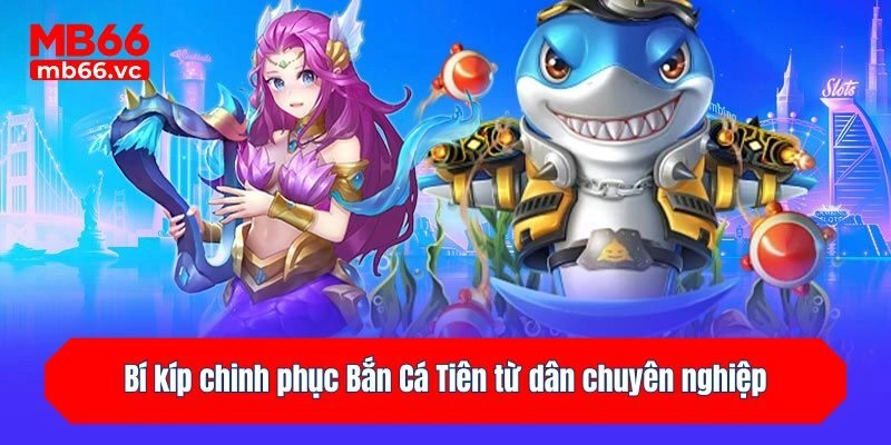 Bí kíp chinh phục Bắn Cá Tiên từ dân chuyên nghiệp